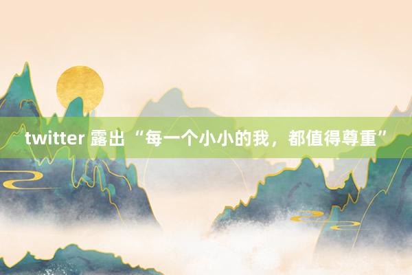 twitter 露出 “每一个小小的我，都值得尊重”