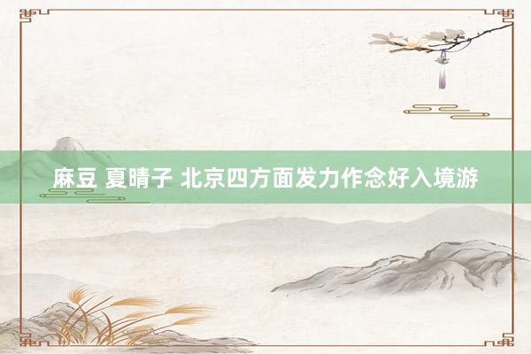 麻豆 夏晴子 北京四方面发力作念好入境游