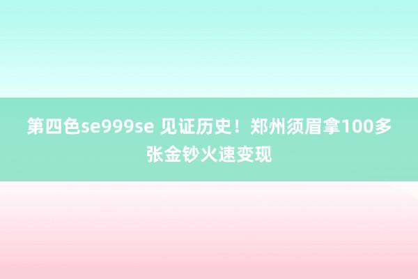 第四色se999se 见证历史!郑州须眉拿100多张金钞火速变现