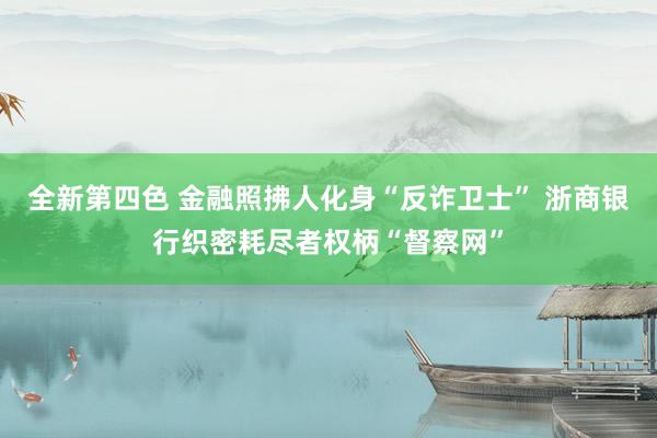 全新第四色 金融照拂人化身“反诈卫士” 浙商银行织密耗尽者权柄“督察网”