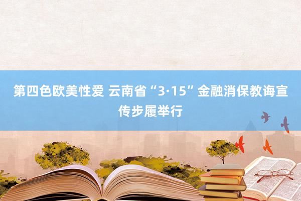 第四色欧美性爱 云南省“3·15”金融消保教诲宣传步履举行