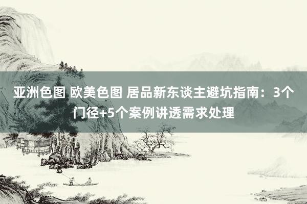 亚洲色图 欧美色图 居品新东谈主避坑指南：3个门径+5个案例讲透需求处理