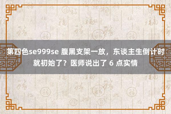 第四色se999se 腹黑支架一放，东谈主生倒计时就初始了？医师说出了 6 点实情