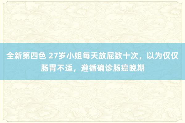 全新第四色 27岁小姐每天放屁数十次，以为仅仅肠胃不适，遵循确诊肠癌晚期