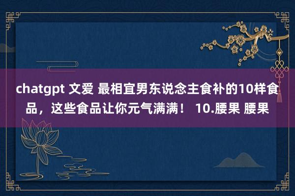 chatgpt 文爱 最相宜男东说念主食补的10样食品，这些食品让你元气满满！ 10.腰果 腰果