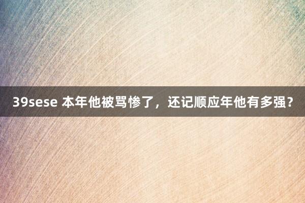 39sese 本年他被骂惨了，还记顺应年他有多强？