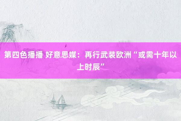 第四色播播 好意思媒：再行武装欧洲“或需十年以上时辰”