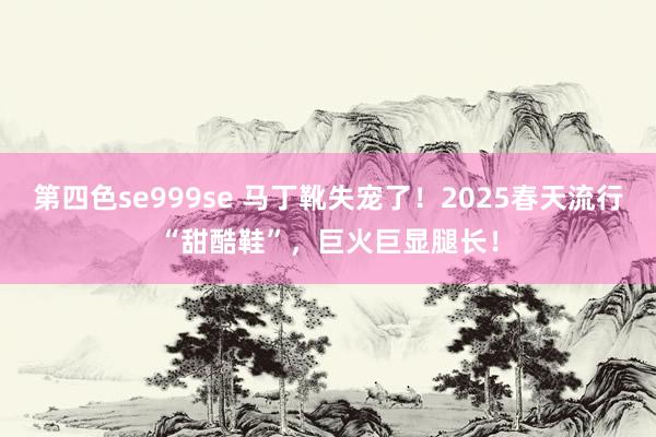 第四色se999se 马丁靴失宠了！2025春天流行“甜酷鞋”，巨火巨显腿长！