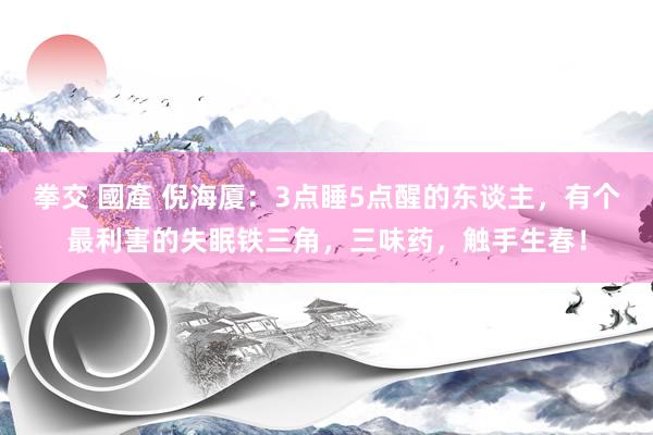 拳交 國產 倪海厦：3点睡5点醒的东谈主，有个最利害的失眠铁三角，三味药，触手生春！