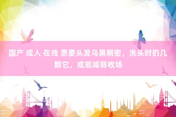 国产 成人 在线 思要头发乌黑稠密，洗头时扔几颗它，或能减弱收场