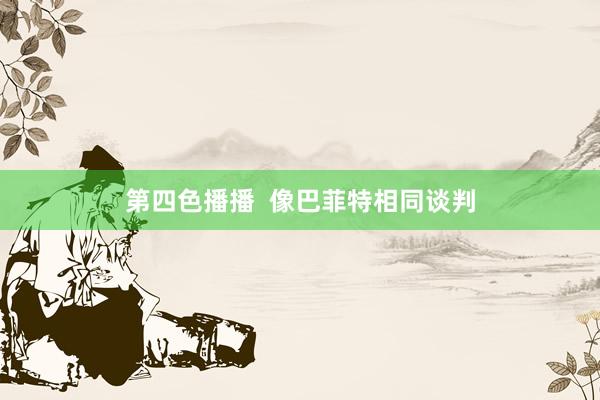 第四色播播  像巴菲特相同谈判