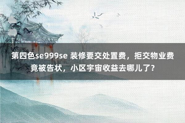 第四色se999se 装修要交处置费，拒交物业费竟被告状，小区宇宙收益去哪儿了？