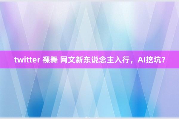 twitter 裸舞 网文新东说念主入行，AI挖坑？