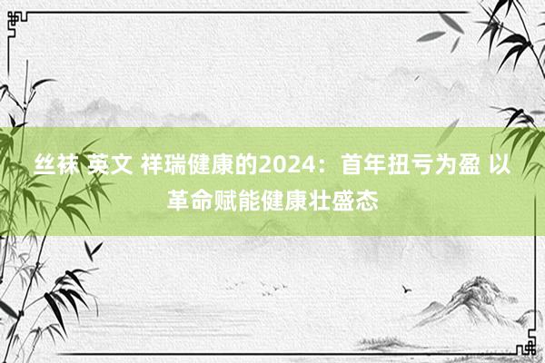 丝袜 英文 祥瑞健康的2024：首年扭亏为盈 以革命赋能健康壮盛态