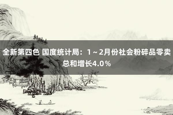 全新第四色 国度统计局：1～2月份社会粉碎品零卖总和增长4.0％
