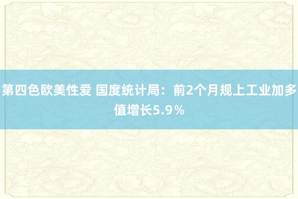 第四色欧美性爱 国度统计局：前2个月规上工业加多值增长5.9％