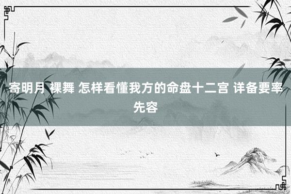 寄明月 裸舞 怎样看懂我方的命盘十二宫 详备要率先容