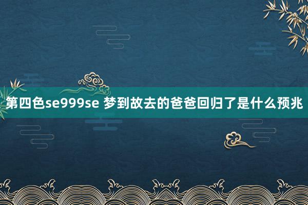 第四色se999se 梦到故去的爸爸回归了是什么预兆