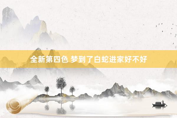 全新第四色 梦到了白蛇进家好不好