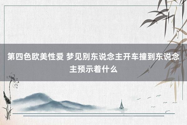 第四色欧美性爱 梦见别东说念主开车撞到东说念主预示着什么
