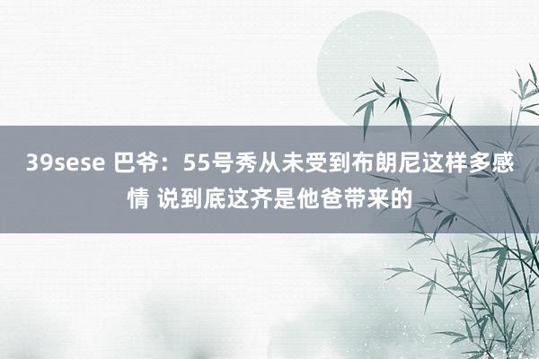 39sese 巴爷：55号秀从未受到布朗尼这样多感情 说到底这齐是他爸带来的