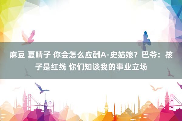 麻豆 夏晴子 你会怎么应酬A-史姑娘？巴爷：孩子是红线 你们知谈我的事业立场