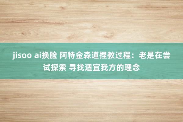 jisoo ai换脸 阿特金森道捏教过程：老是在尝试探索 寻找适宜我方的理念