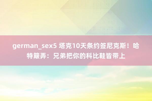 german_sex5 塔克10天条约签尼克斯！哈特簸弄：兄弟把你的科比鞋皆带上