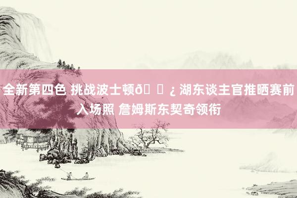 全新第四色 挑战波士顿🍿 湖东谈主官推晒赛前入场照 詹姆斯东契奇领衔