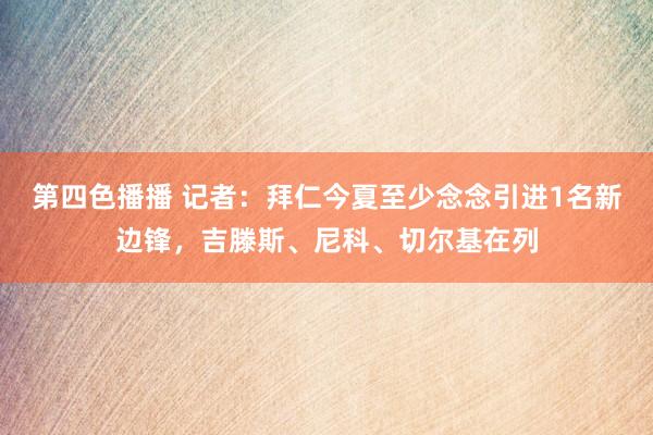 第四色播播 记者：拜仁今夏至少念念引进1名新边锋，吉滕斯、尼科、切尔基在列