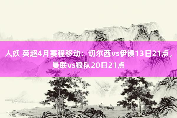 人妖 英超4月赛程移动：切尔西vs伊镇13日21点，曼联vs狼队20日21点