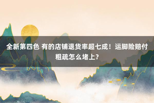全新第四色 有的店铺退货率超七成！运脚险赔付粗疏怎么堵上？