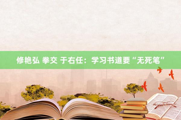 修艳弘 拳交 于右任：学习书道要“无死笔”