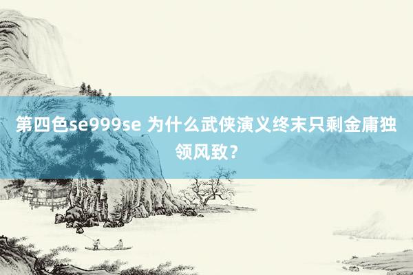 第四色se999se 为什么武侠演义终末只剩金庸独领风致？