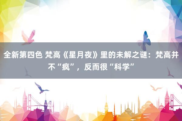 全新第四色 梵高《星月夜》里的未解之谜：梵高并不“疯”，反而很“科学”