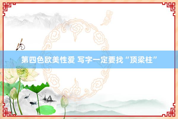第四色欧美性爱 写字一定要找“顶梁柱”