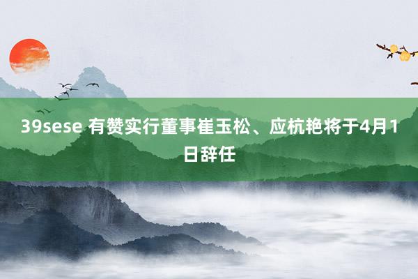 39sese 有赞实行董事崔玉松、应杭艳将于4月1日辞任