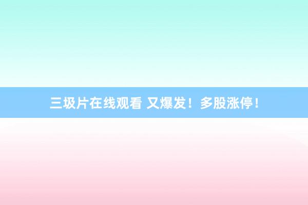 三圾片在线观看 又爆发！多股涨停！
