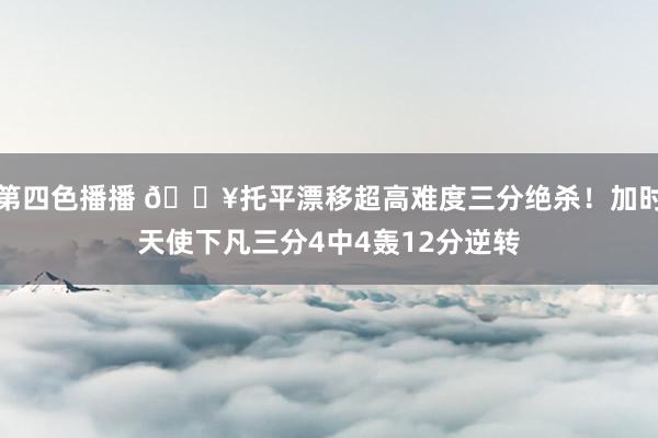 第四色播播 💥托平漂移超高难度三分绝杀！加时天使下凡三分4中4轰12分逆转