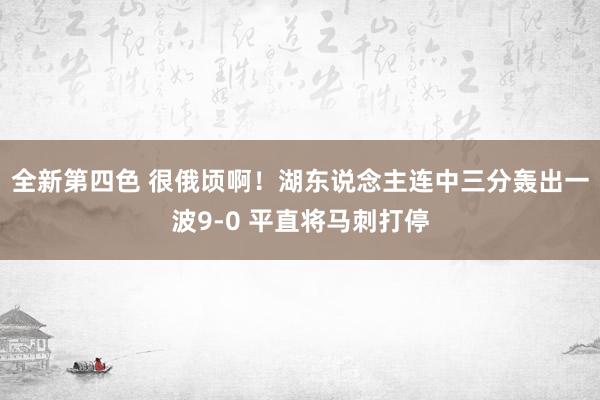 全新第四色 很俄顷啊！湖东说念主连中三分轰出一波9-0 平直将马刺打停