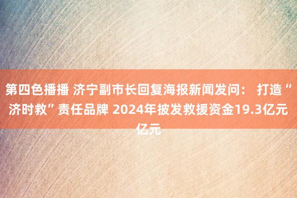第四色播播 济宁副市长回复海报新闻发问： 打造“济时救”责任品牌 2024年披发救援资金19.3亿元