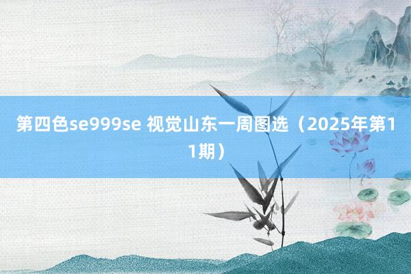 第四色se999se 视觉山东一周图选（2025年第11期）