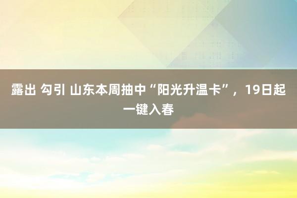 露出 勾引 山东本周抽中“阳光升温卡”，19日起一键入春