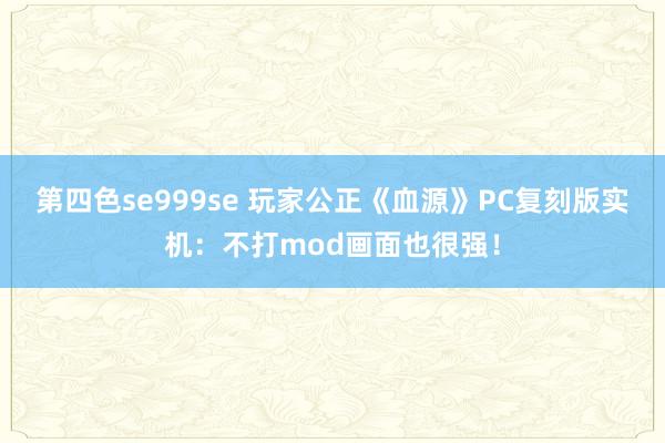 第四色se999se 玩家公正《血源》PC复刻版实机：不打mod画面也很强！