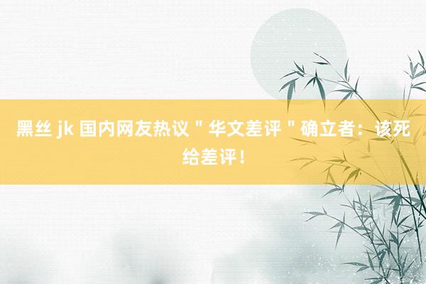黑丝 jk 国内网友热议＂华文差评＂确立者：该死给差评！