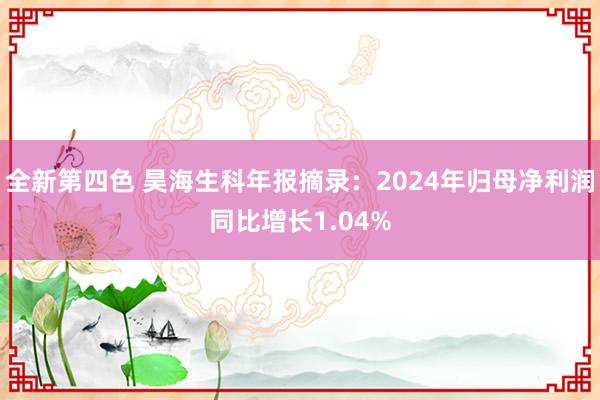 全新第四色 昊海生科年报摘录：2024年归母净利润同比增长1.04%