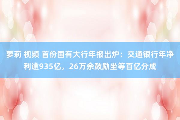 萝莉 视频 首份国有大行年报出炉：交通银行年净利逾935亿，26万余鼓励坐等百亿分成