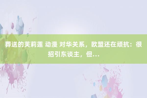 葬送的芙莉莲 动漫 对华关系，欧盟还在顽抗：很招引东谈主，但…