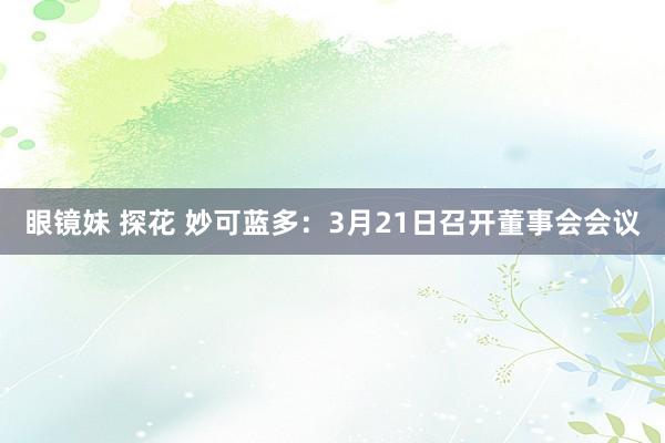 眼镜妹 探花 妙可蓝多：3月21日召开董事会会议