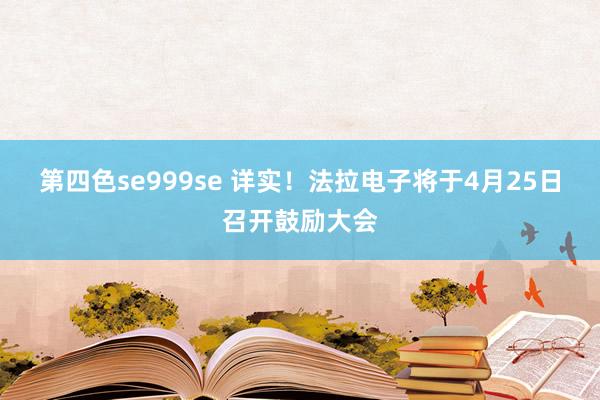 第四色se999se 详实！法拉电子将于4月25日召开鼓励大会